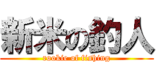 新米の釣人 (rookie of fishing)