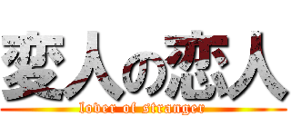 変人の恋人 (lover of stranger)