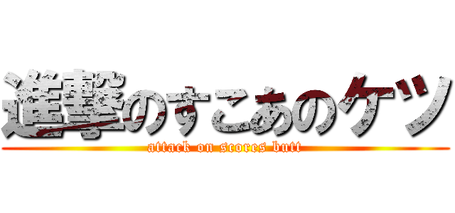 進撃のすこあのケツ (attack on scores butt)