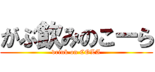 がぶ飲みのこーら (drink on COLA)