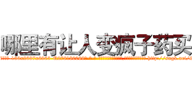 哪里有让人变疯子药买 (哪里有让人变疯子药买【电-186x2687x6963-Q278180069元-吉-药-业】我们做的是长期生意,靠的是老客户长期支持 http://sngk.net/25rhIk
)