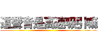 這聲音是高速吸引嘛 ()