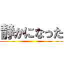 静かになった ()