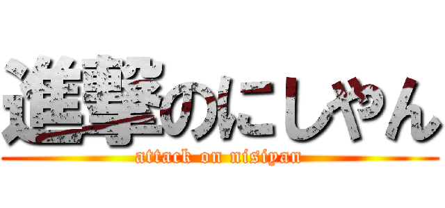 進撃のにしやん (attack on nisiyan)