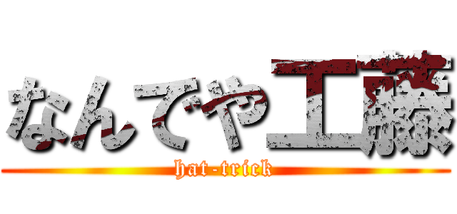 なんでや工藤 (hat-trick)