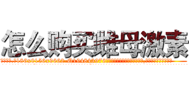 怎么购买雌母激素 (怎么购买雌母激素【电.话186x0156x9662-Q194843976林氏药业】我们做的是长期生意,靠的是老客户长期支持
参考消息网2月20日报道 韩媒称，“剩女多、离婚率高的城市，房价一定会上涨。”这是中国经济学家金岩石2016年12月参加在上海举行的房地产相关论坛时说的话。
)