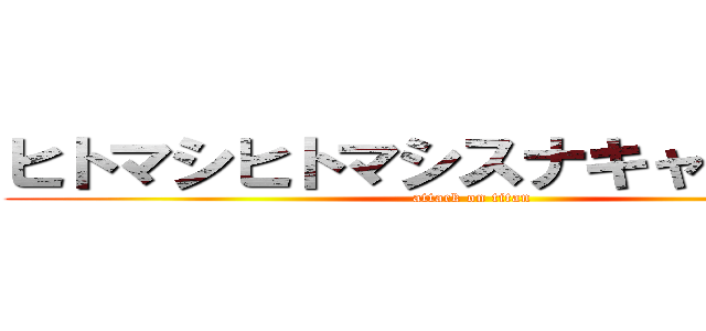 ヒトマシヒトマシスナキャスナキャ (attack on titan)