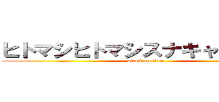 ヒトマシヒトマシスナキャスナキャ (attack on titan)