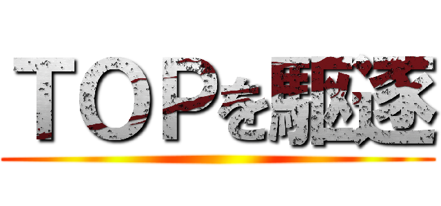 ＴＯＰを駆逐 ()