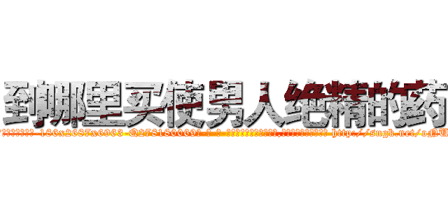 到哪里买使男人绝精的药 (到哪里买使男人绝精的药【电-186x2687x6963-Q278180069元-吉-药-业】我们做的是长期生意,靠的是老客户长期支持 http://sngk.net/oNUE47
)