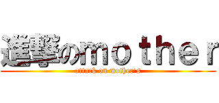 進撃のｍｏｔｈｅｒ (attack on mother's)