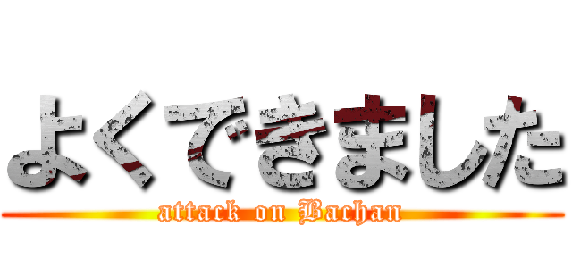 よくできました (attack on Bachan)