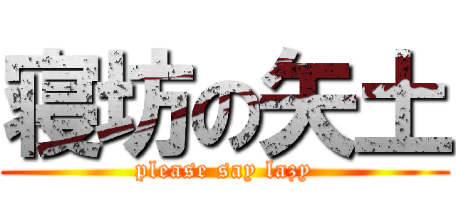 寝坊の矢土 (please say lazy)