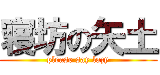 寝坊の矢土 (please say lazy)