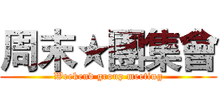 周末★團集會 (Weekend group meeting)