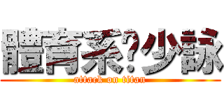 體育系ㄉ少詠 (attack on titan)