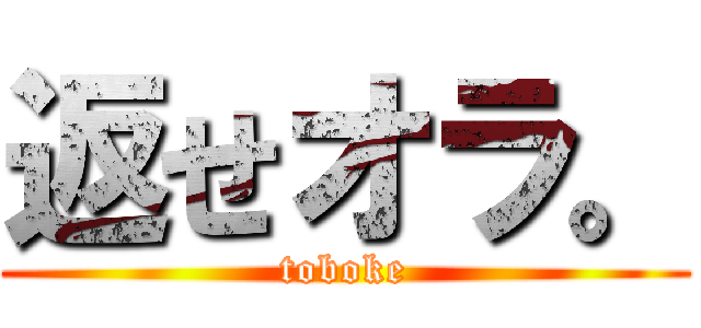 返せオラ。 (toboke)