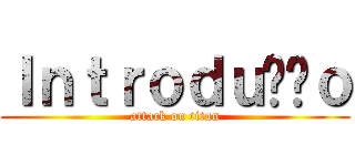 Ｉｎｔｒｏｄｕçãｏ (attack on titan)