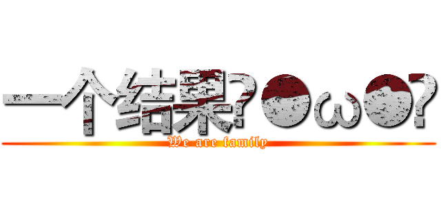 一个结果ฅ●ω●ฅ (We are family)