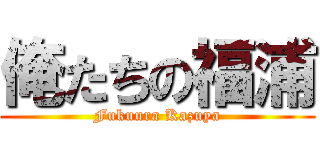 俺たちの福浦 (Fukuura Kazuya)