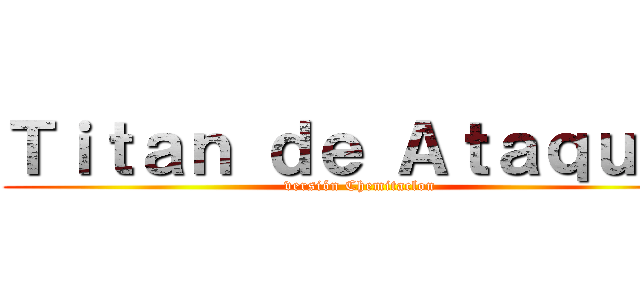 Ｔｉｔａｎ ｄｅ Ａｔａｑｕｅ  ( versión Chemitaclon)