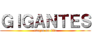 ＧＩＧＡＮＴＥＳ (ataque no tita)