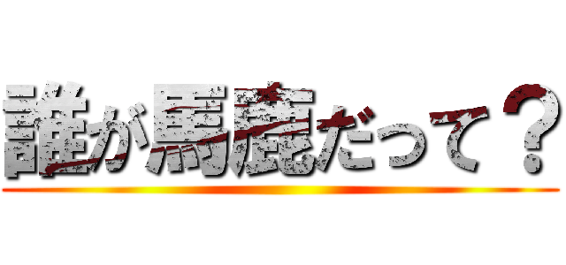 誰が馬鹿だって？ ()