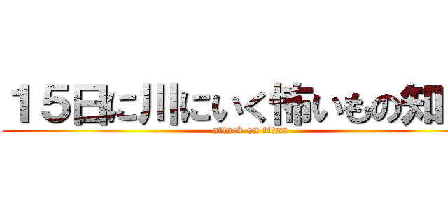 １５日に川にいく怖いもの知らず (attack on titan)