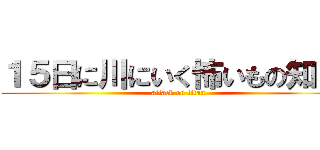 １５日に川にいく怖いもの知らず (attack on titan)