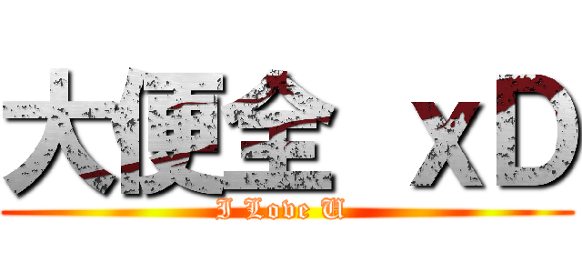 大便全 ｘＤ (I Love U )