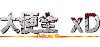 大便全 ｘＤ (I Love U )