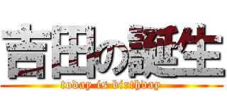 吉田の誕生 (today is birthday)