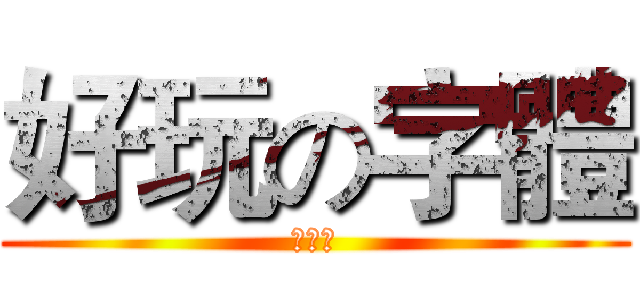 好玩の字體 (？？？)