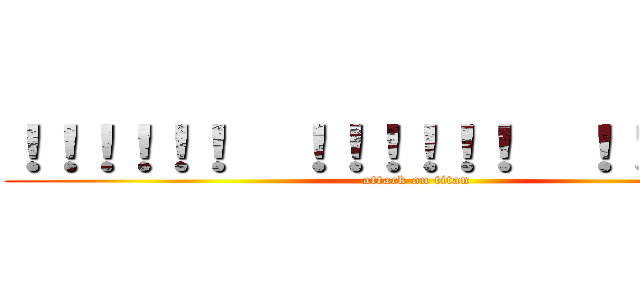 ！！！！！！  ！！！！！！  ！！！！！！！ (attack on titan)