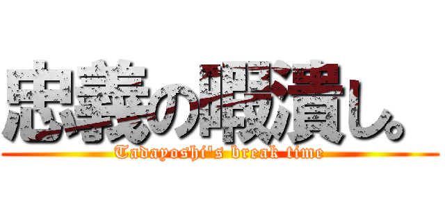 忠義の暇潰し。 (Tadayoshi's break time)