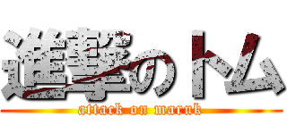 進撃のトム (attack on maruk)