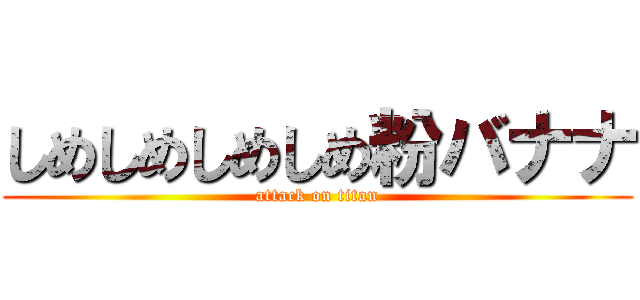 しめしめしめしめ粉バナナ (attack on titan)