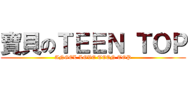 寶貝のＴＥＥＮ ＴＯＰ (ANGEL LOVE TEEN TOP)