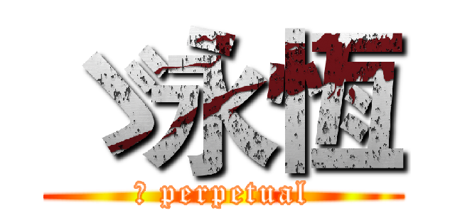ゞ永恆 (	 perpetual)