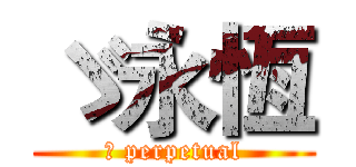 ゞ永恆 (	 perpetual)