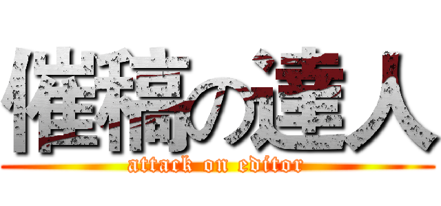 催稿の達人 (attack on editor)