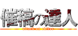 催稿の達人 (attack on editor)