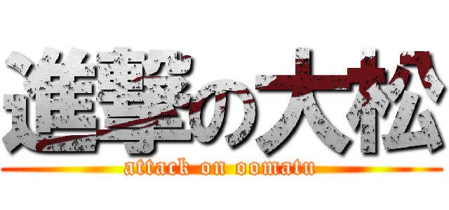 進撃の大松 (attack on oomatu)