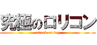 究極のロリコン (attack on foy)