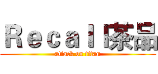 Ｒｅｃａｌｌ茶品 (attack on titan)