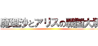 魔理沙とアリスの戦国大戦 ()