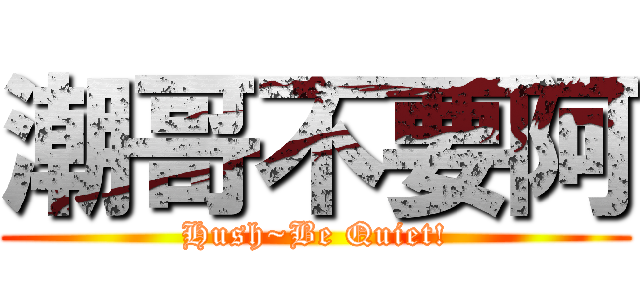 潮哥不要阿 (Hush~Be Quiet!)