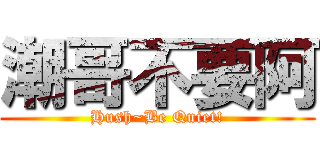 潮哥不要阿 (Hush~Be Quiet!)