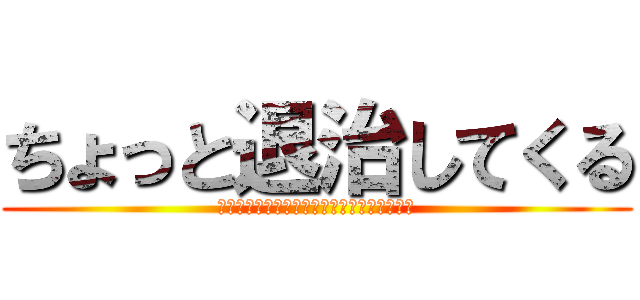 ちょっと退治してくる (そこの人間　その腰につけているものはなんだ)