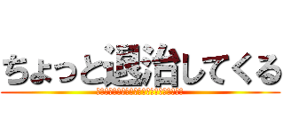 ちょっと退治してくる (そこの人間　その腰につけているものはなんだ)